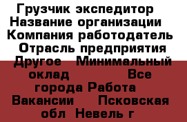 Грузчик экспедитор › Название организации ­ Компания-работодатель › Отрасль предприятия ­ Другое › Минимальный оклад ­ 24 000 - Все города Работа » Вакансии   . Псковская обл.,Невель г.